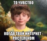 то чувство когда твой интернет - ростелеком