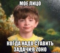 мое лицо когда надо ставить задачи в zoho