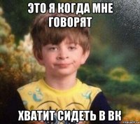 это я когда мне говорят хватит сидеть в вк