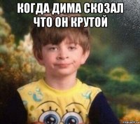 когда дима скозал что он крутой 