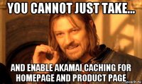 you cannot just take... and enable akamai caching for homepage and product page