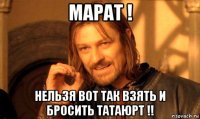 марат ! нельзя вот так взять и бросить татаюрт !!