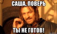 саша, поверь ты не готов!