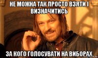 не можна так просто взяти і визначитись за кого голосувати на виборах