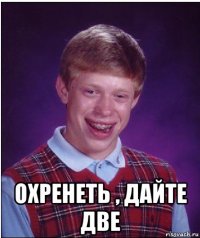  охренеть , дайте две