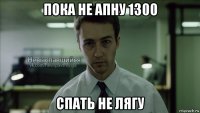 пока не апну 1300 спать не лягу