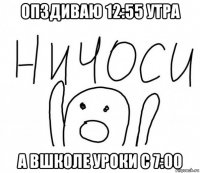 опздиваю 12:55 утра а вшколе уроки с 7:00