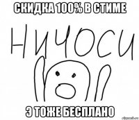 скидка 100% в стиме э тоже бесплано