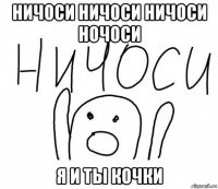 ничоси ничоси ничоси ночоси я и ты кочки