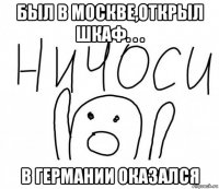 был в москве,открыл шкаф. . . в германии оказался