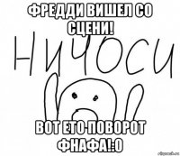 фредди вишел со сцени! вот ето поворот фнафа!:0