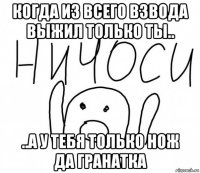 когда из всего взвода выжил только ты.. ..а у тебя только нож да гранатка