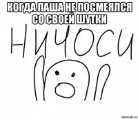 когда паша не посмеялся со своей шутки 