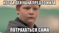 когда девушка предложила потрахаться сама