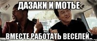 дазаки и мотье вместе работать веселей..