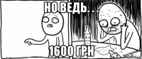 но ведь. . . 1600 грн