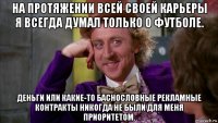 на протяжении всей своей карьеры я всегда думал только о футболе. деньги или какие-то баснословные рекламные контракты никогда не были для меня приоритетом.