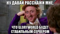 ну давай расскажи мне, что gloryworld будет стабильным сервером