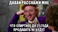 давай расскажи мне что спиртное до 21 года продавать не будут