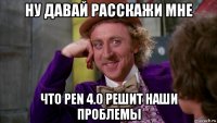 ну давай расскажи мне что pen 4.0 решит наши проблемы