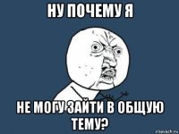 ну почему я не могу зайти в общую тему?