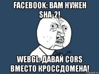 facebook: вам нужен sha-2! webgl: давай cors вместо кроссдомена!