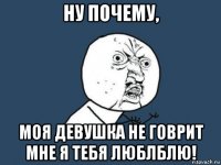 ну почему, моя девушка не говрит мне я тебя люблблю!