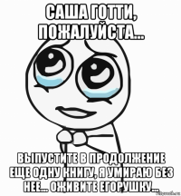 саша готти, пожалуйста... выпустите в продолжение еще одну книгу, я умираю без нее... оживите егорушку...