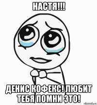 настя!!! денис кофекс! любит тебя помни это!