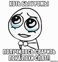 хоть бы у ромы получилось сварить пока лохи спят!!