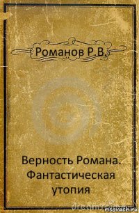 Романов Р.В. Верность Романа.
Фантастическая утопия