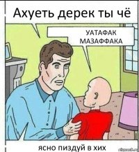 Ахуеть дерек ты чё УАТАФАК МАЗАФФАКА ясно пиздуй в хих