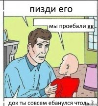 пизди его мы проебали gg док ты совсем ебанулся чтоль ?