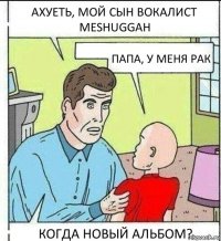 АХУЕТЬ, МОЙ СЫН ВОКАЛИСТ MESHUGGAH ПАПА, У МЕНЯ РАК КОГДА НОВЫЙ АЛЬБОМ?