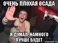 очень плохая осада я думал, намного лучше будет