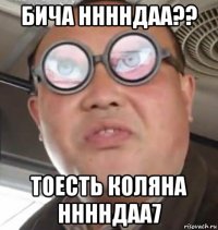 бича нннндаа?? тоесть коляна нннндаа7