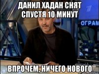 данил хадан снят спустя 10 минут впрочем, ничего нового