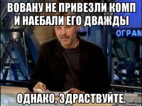 вовану не привезли комп и наебали его дважды однако, здраствуйте.