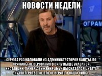 новости недели серюга разжаловали из администраторов башты. по причины не верования в силу выше указаной инстанции. лижер движения амук высказался цитата : ну свегерство же это не верить в наши силы.