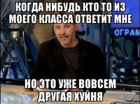 когда нибудь кто то из моего класса ответит мне но это уже вовсем другая хуйня