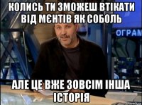 колись ти зможеш втікати від мєнтів як соболь але це вже зовсім інша історія