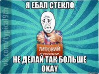 я ебал стекло не делай так больше okay