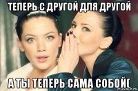 теперь с другой для другой а ты теперь сама собой(