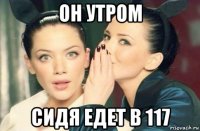 он утром сидя едет в 117