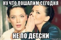 ну что пошалим сегодня не по детски