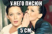 у него писюн 5 см.