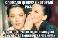 сломали целку? в который раз? ты ведь её раз семь штопала доя замужества и опять тебя чпокнули