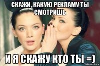 скажи, какую рекламу ты смотришь и я скажу кто ты =)