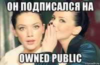 он подписался на owned public