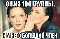 он из 104 группы, и у него большой член